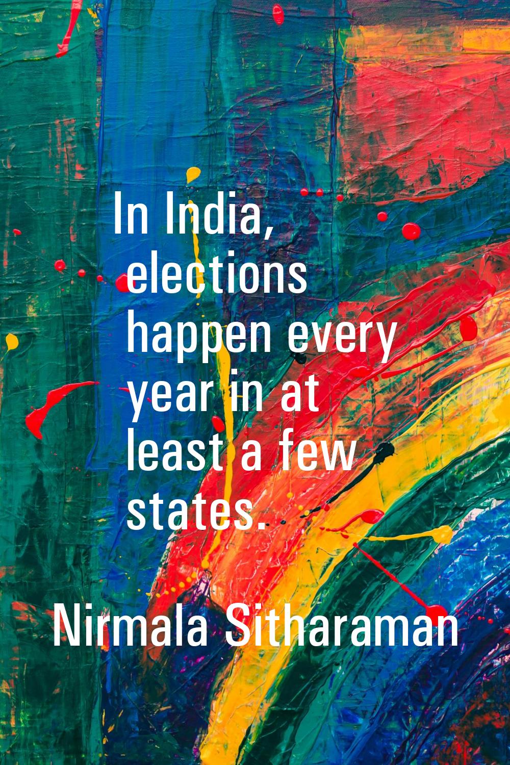 In India, elections happen every year in at least a few states.