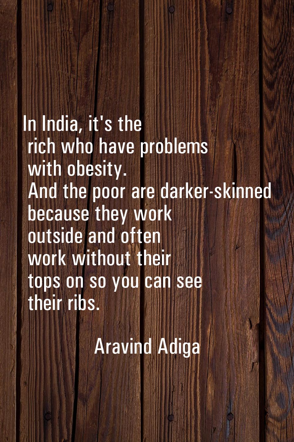 In India, it's the rich who have problems with obesity. And the poor are darker-skinned because the