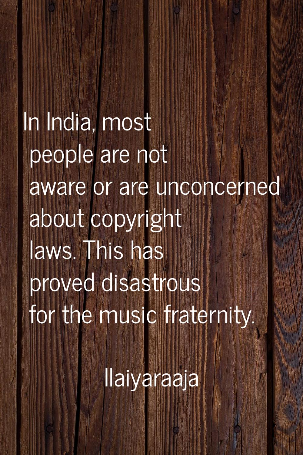 In India, most people are not aware or are unconcerned about copyright laws. This has proved disast