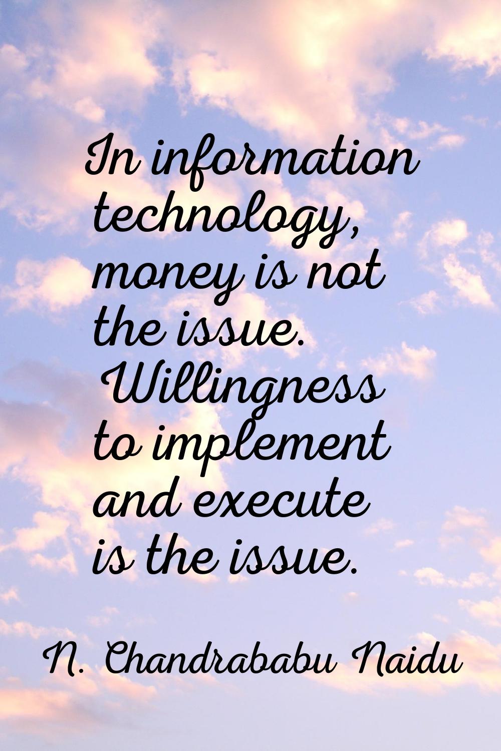 In information technology, money is not the issue. Willingness to implement and execute is the issu