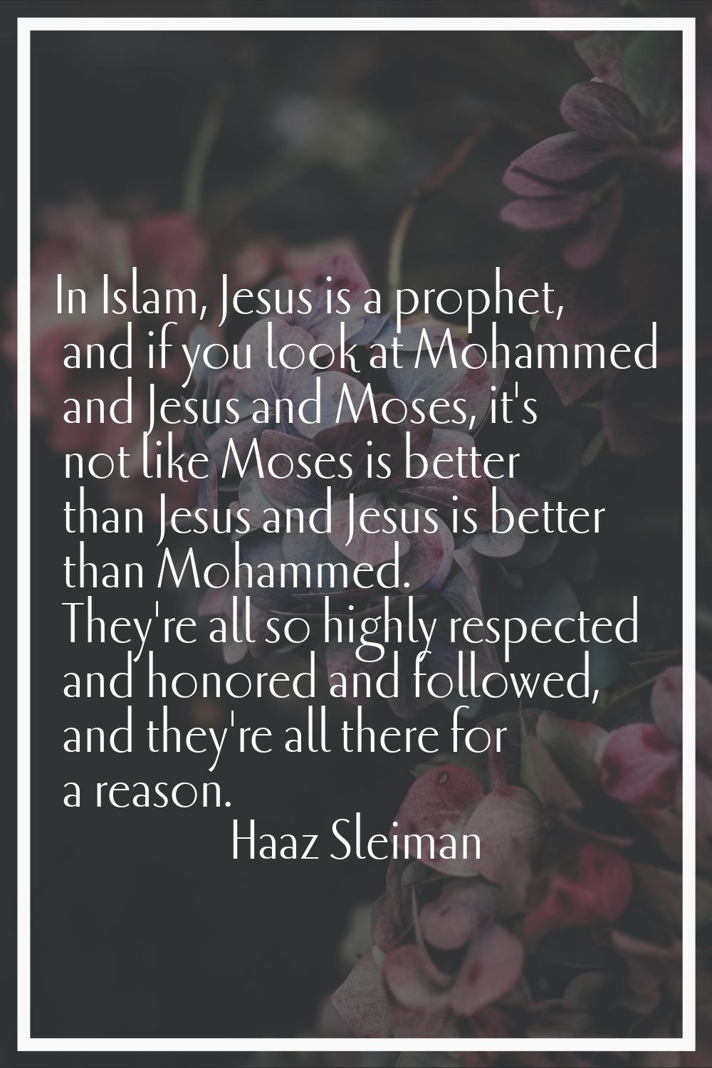 In Islam, Jesus is a prophet, and if you look at Mohammed and Jesus and Moses, it's not like Moses 