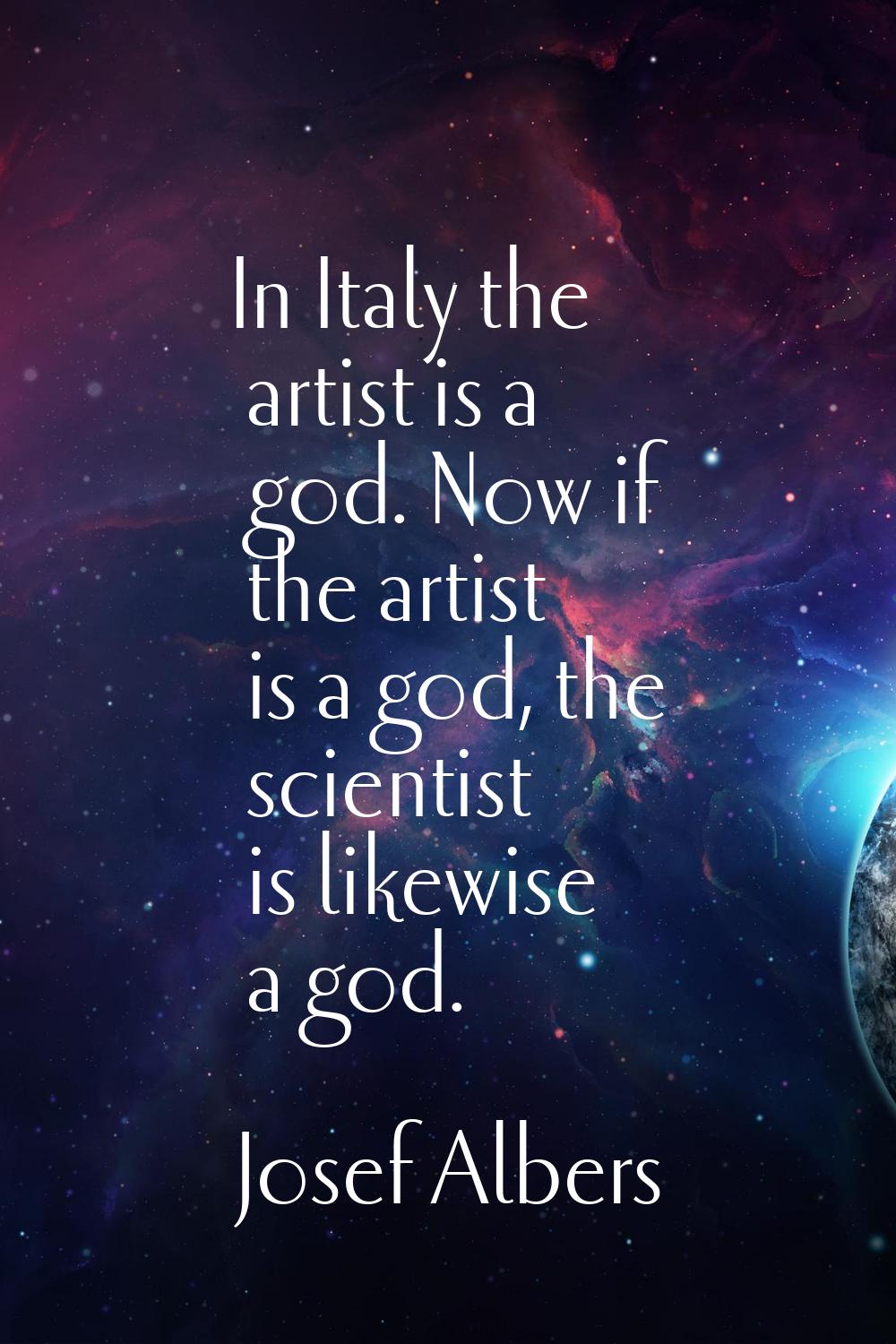 In Italy the artist is a god. Now if the artist is a god, the scientist is likewise a god.