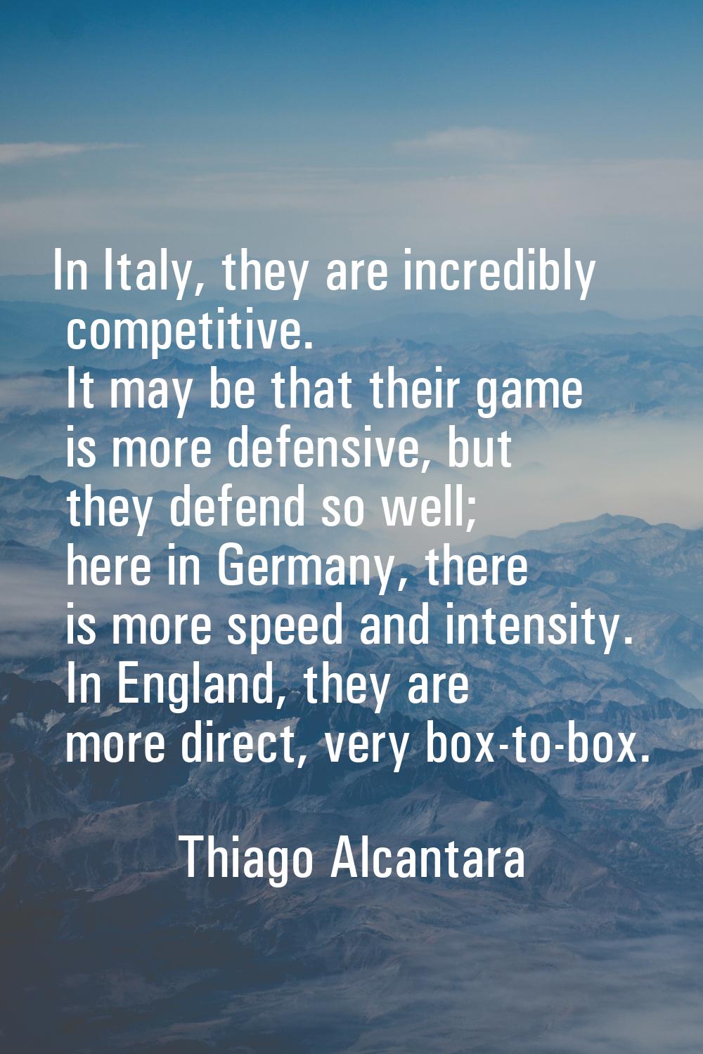 In Italy, they are incredibly competitive. It may be that their game is more defensive, but they de