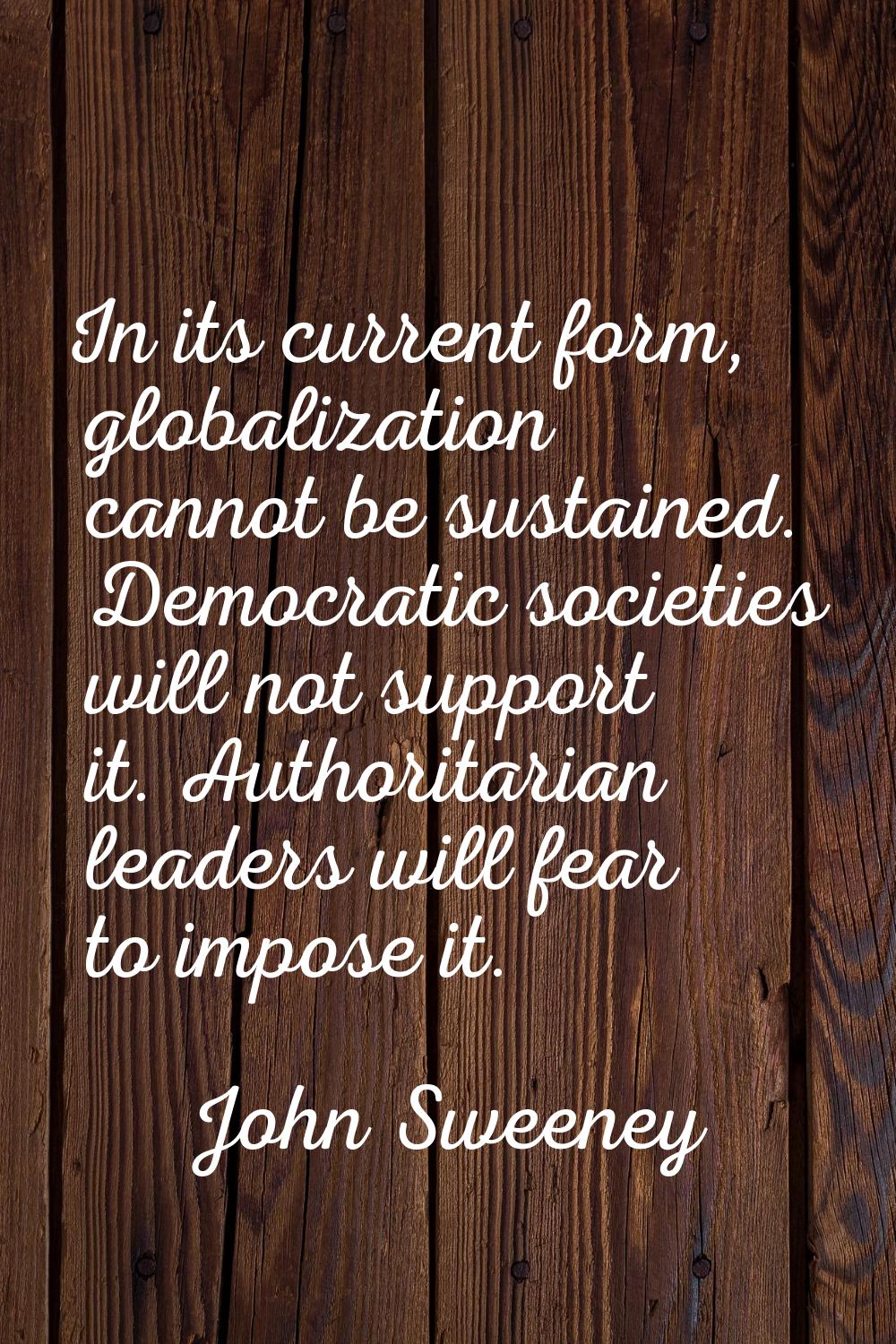 In its current form, globalization cannot be sustained. Democratic societies will not support it. A
