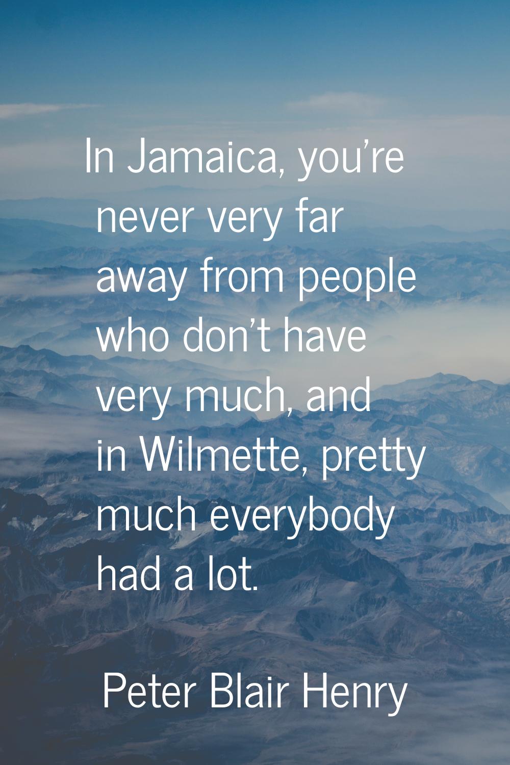 In Jamaica, you're never very far away from people who don't have very much, and in Wilmette, prett