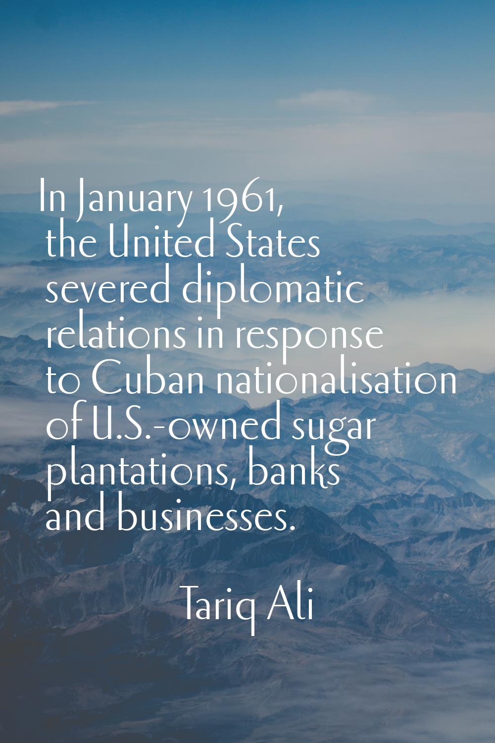 In January 1961, the United States severed diplomatic relations in response to Cuban nationalisatio