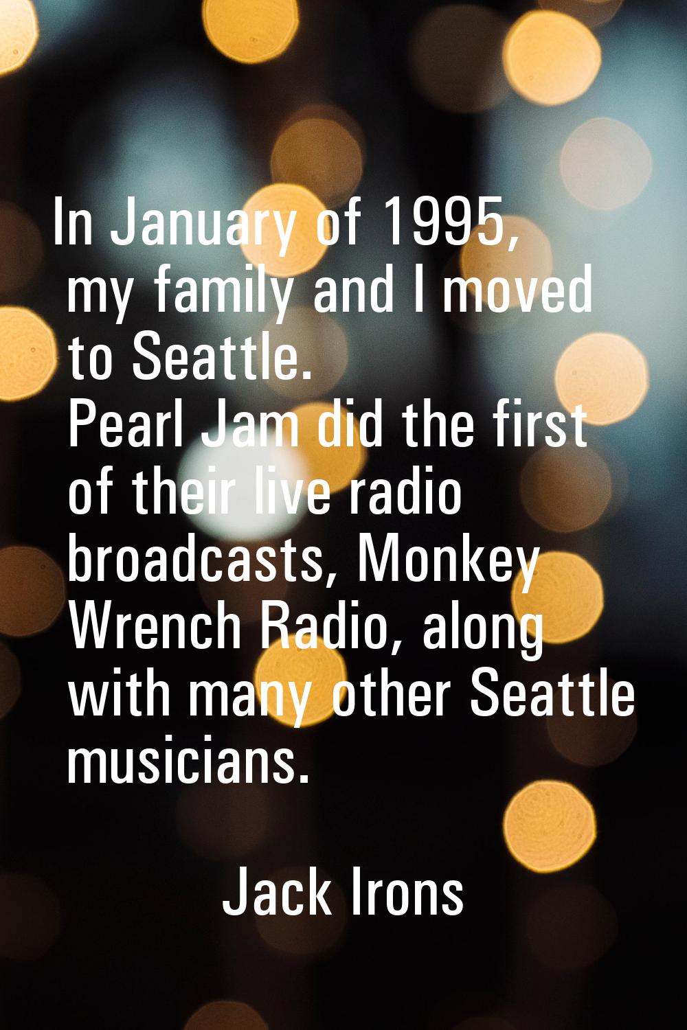 In January of 1995, my family and I moved to Seattle. Pearl Jam did the first of their live radio b