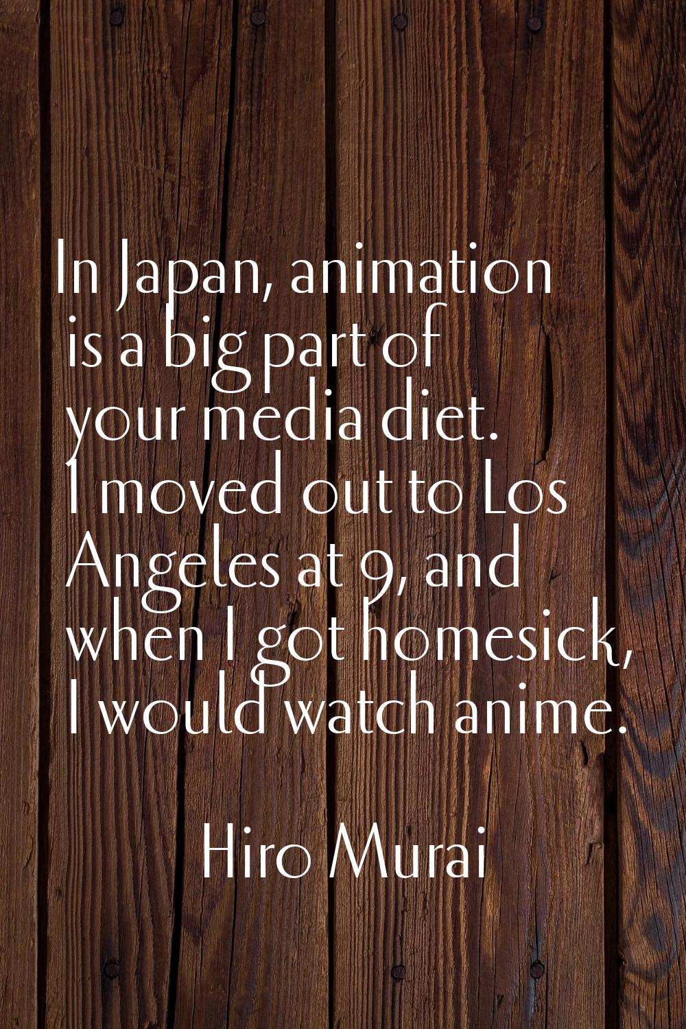 In Japan, animation is a big part of your media diet. I moved out to Los Angeles at 9, and when I g
