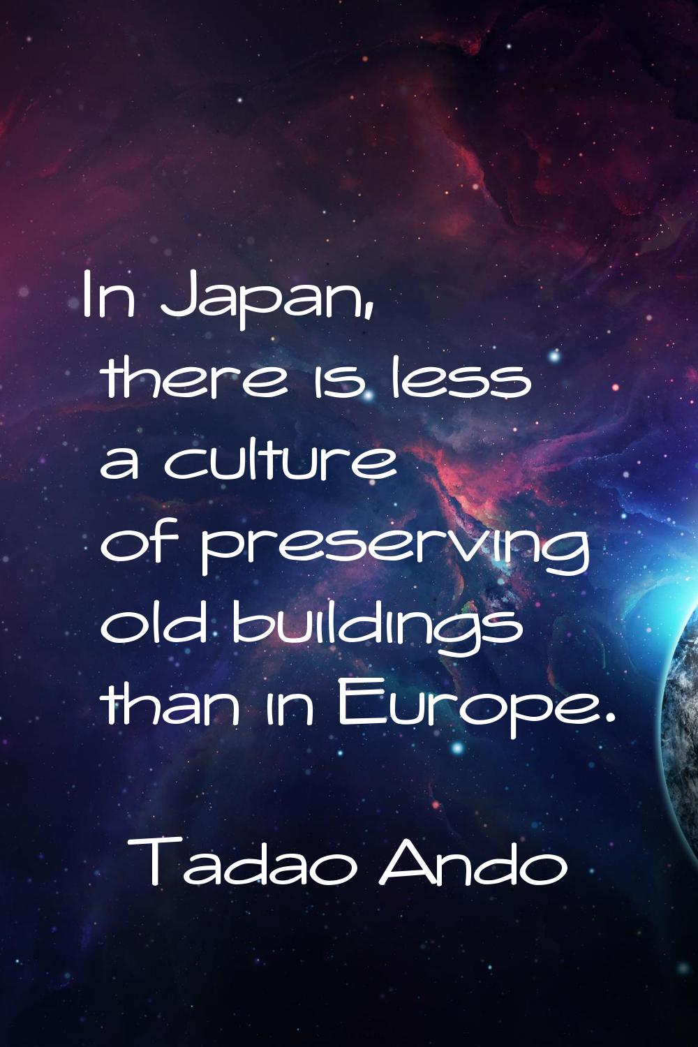 In Japan, there is less a culture of preserving old buildings than in Europe.