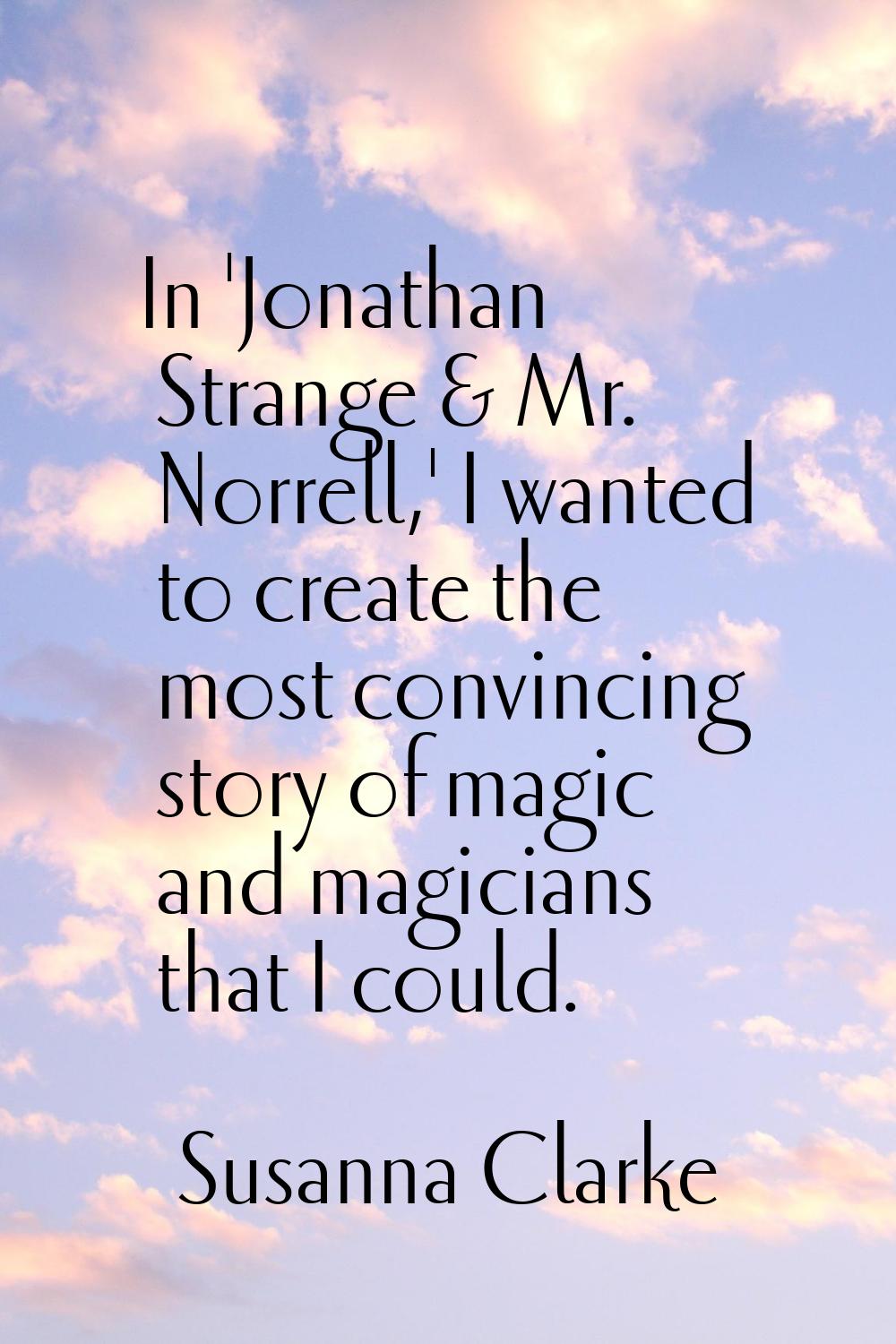 In 'Jonathan Strange & Mr. Norrell,' I wanted to create the most convincing story of magic and magi