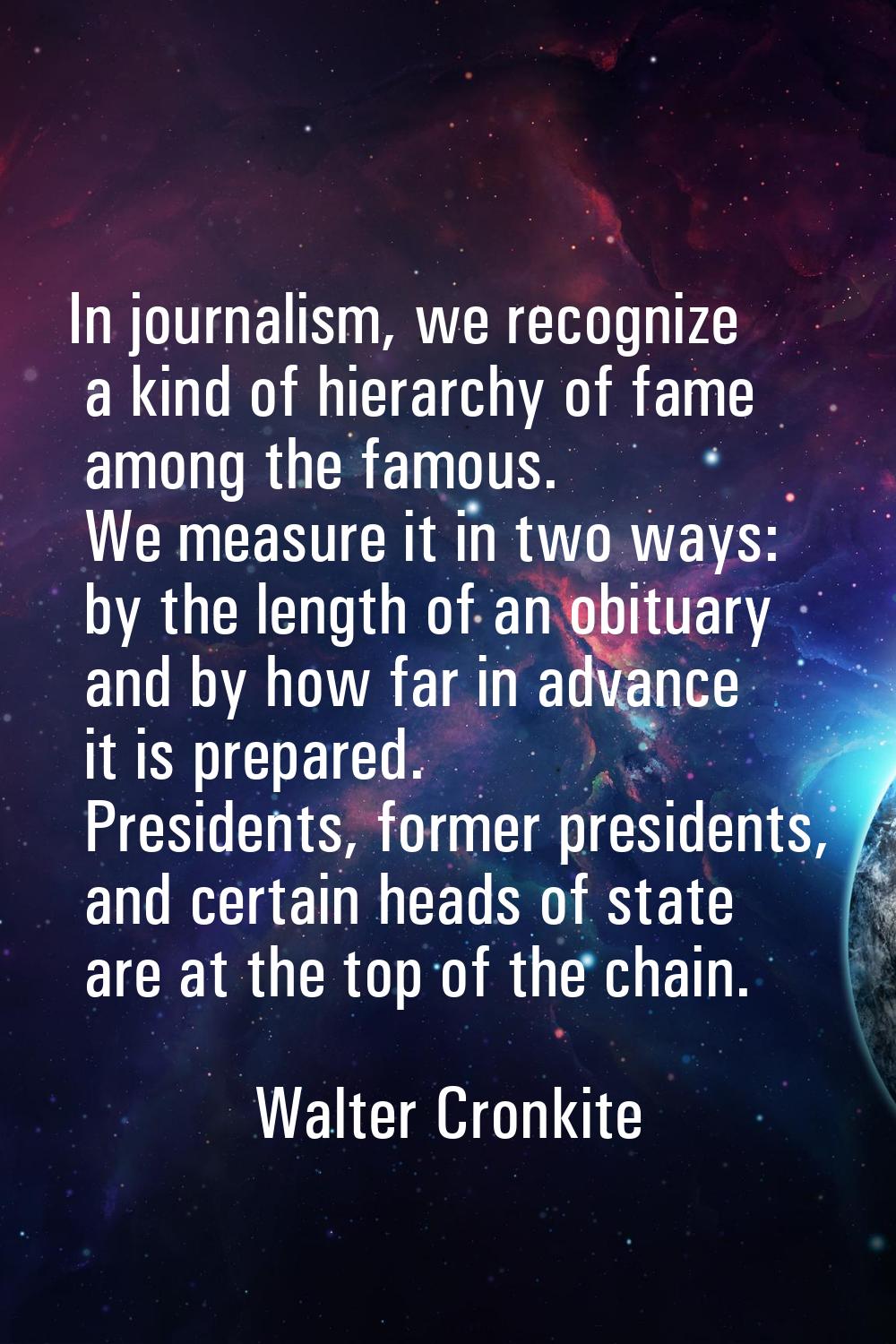 In journalism, we recognize a kind of hierarchy of fame among the famous. We measure it in two ways