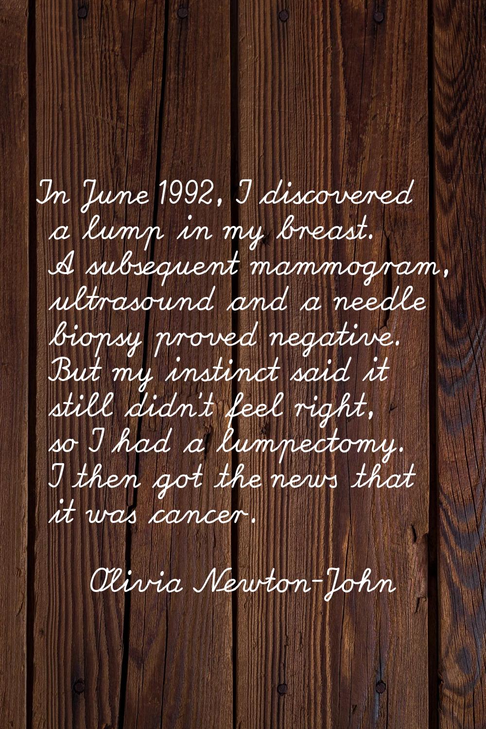 In June 1992, I discovered a lump in my breast. A subsequent mammogram, ultrasound and a needle bio
