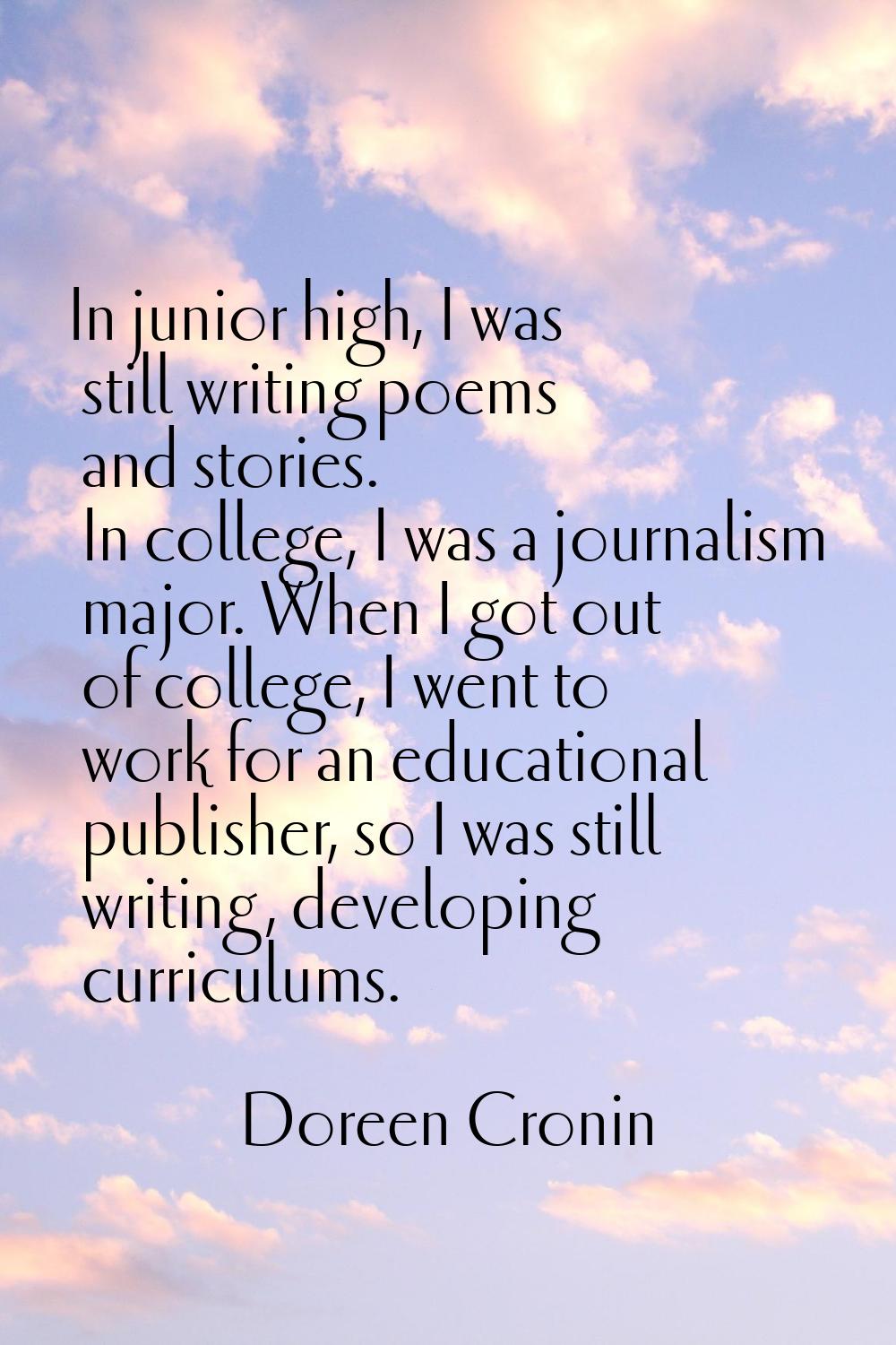 In junior high, I was still writing poems and stories. In college, I was a journalism major. When I