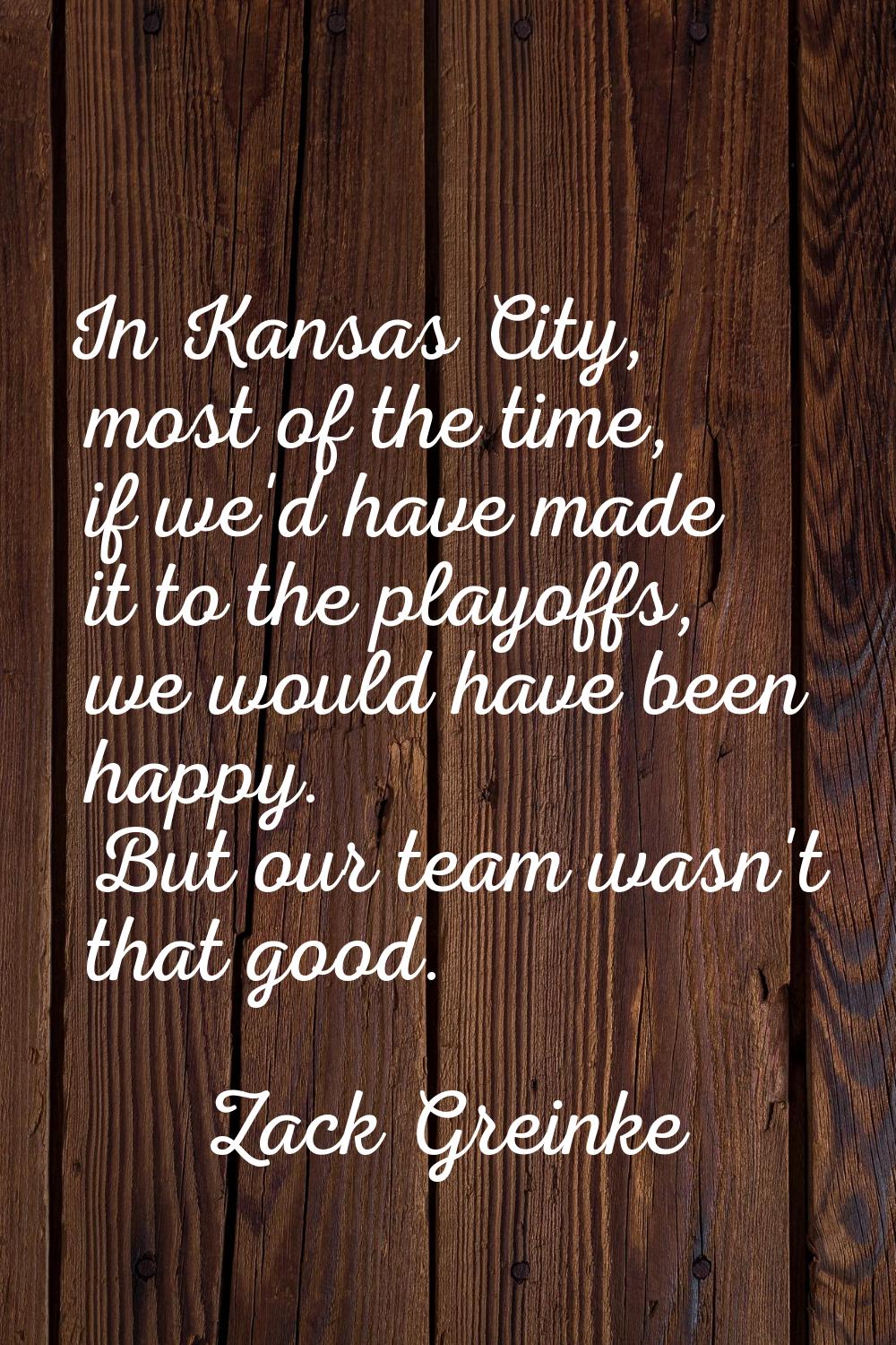 In Kansas City, most of the time, if we'd have made it to the playoffs, we would have been happy. B