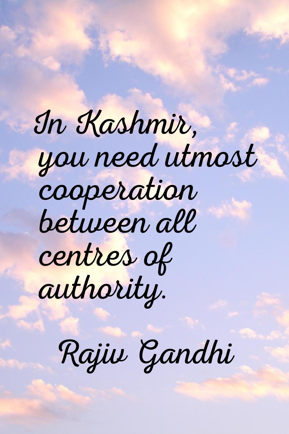 In Kashmir, you need utmost cooperation between all centres of authority.