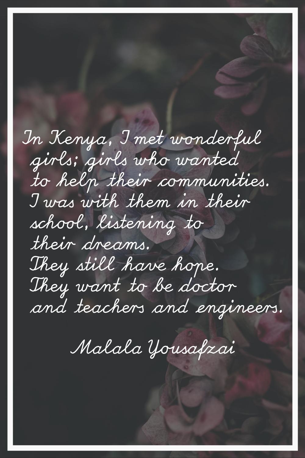 In Kenya, I met wonderful girls; girls who wanted to help their communities. I was with them in the