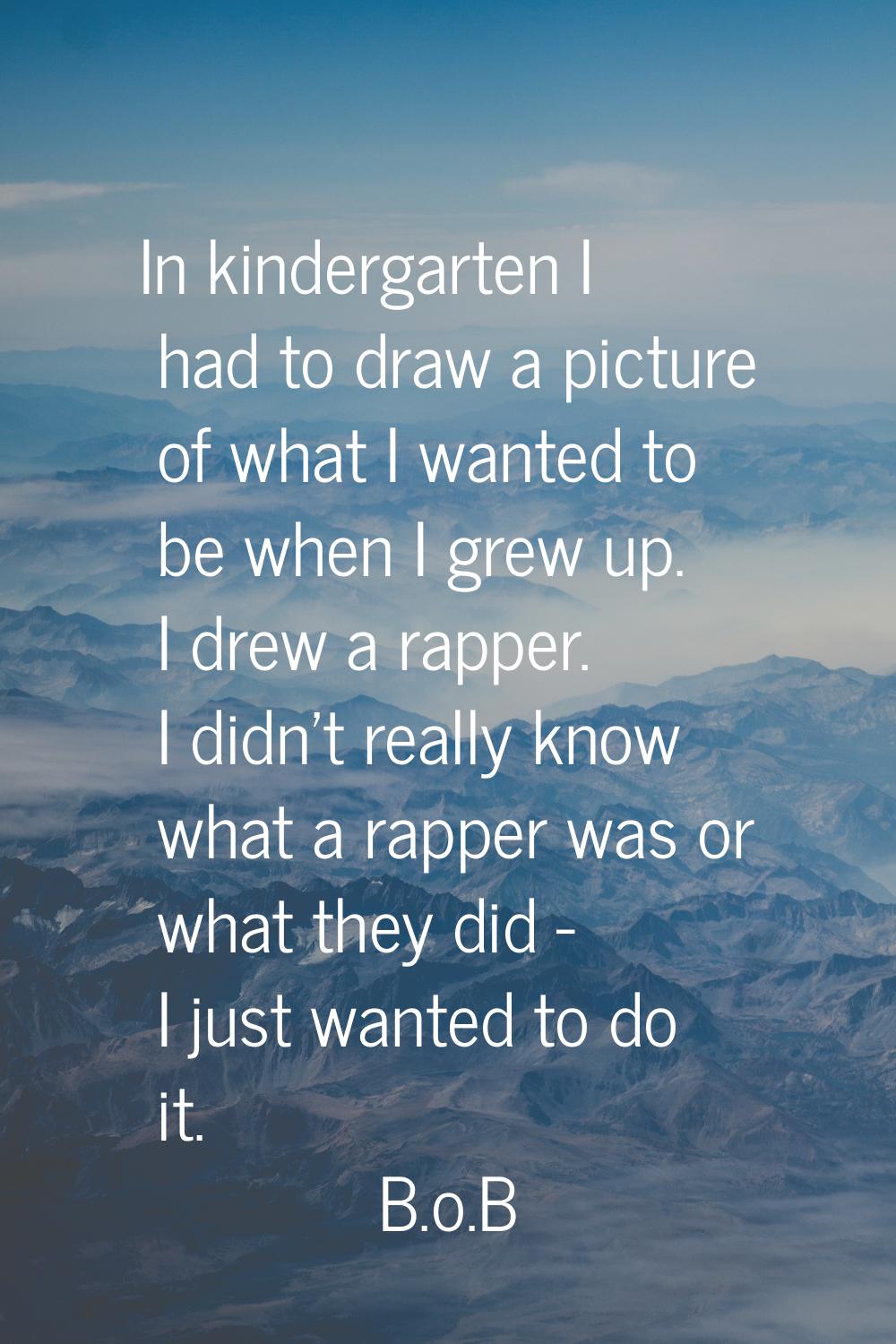 In kindergarten I had to draw a picture of what I wanted to be when I grew up. I drew a rapper. I d