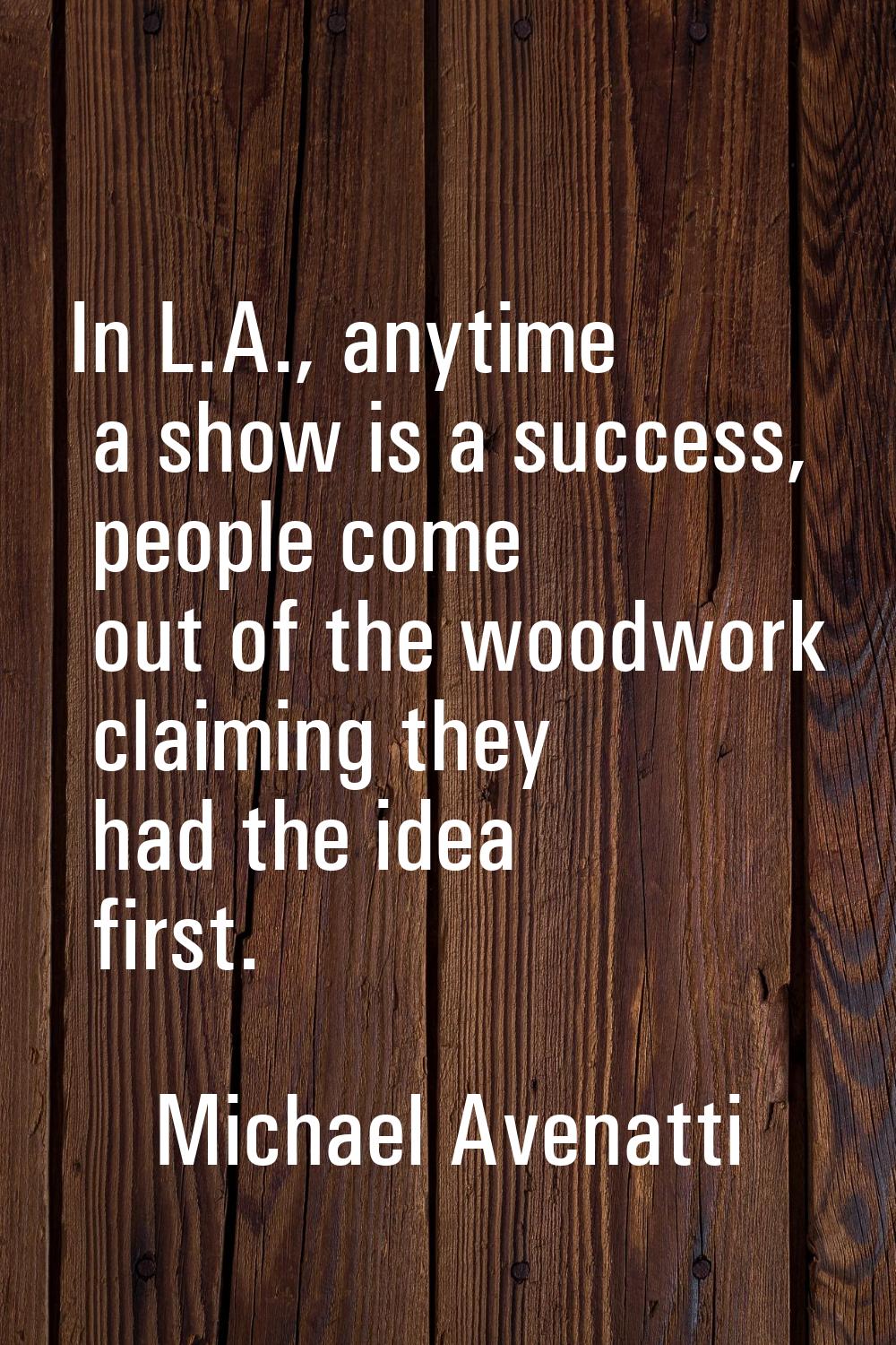 In L.A., anytime a show is a success, people come out of the woodwork claiming they had the idea fi