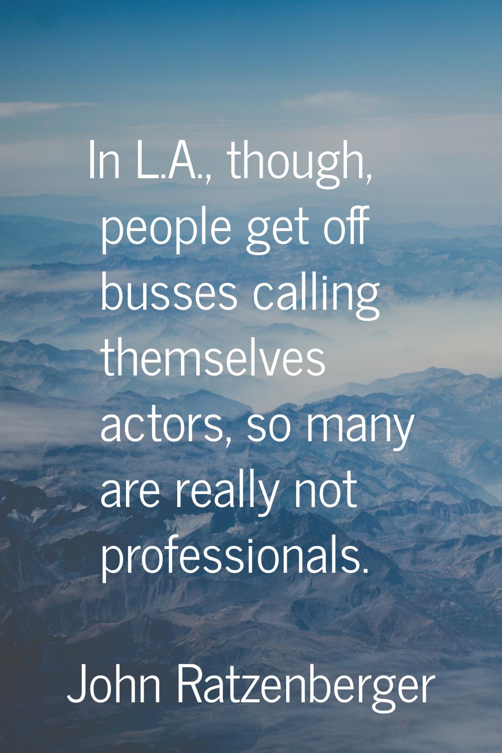 In L.A., though, people get off busses calling themselves actors, so many are really not profession