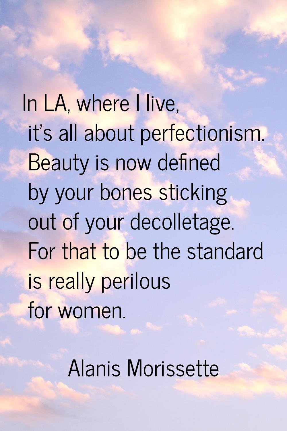In LA, where I live, it's all about perfectionism. Beauty is now defined by your bones sticking out