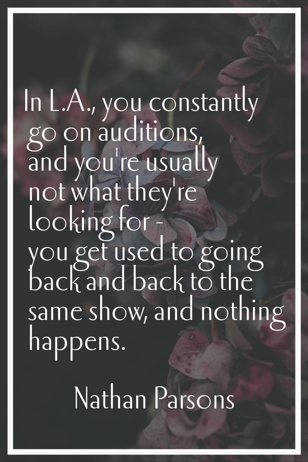 In L.A., you constantly go on auditions, and you're usually not what they're looking for - you get 