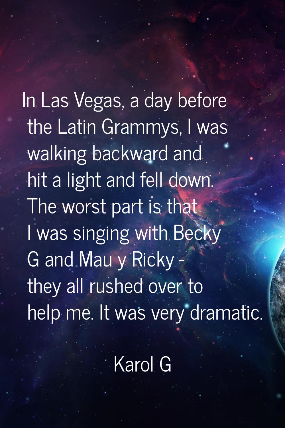 In Las Vegas, a day before the Latin Grammys, I was walking backward and hit a light and fell down.