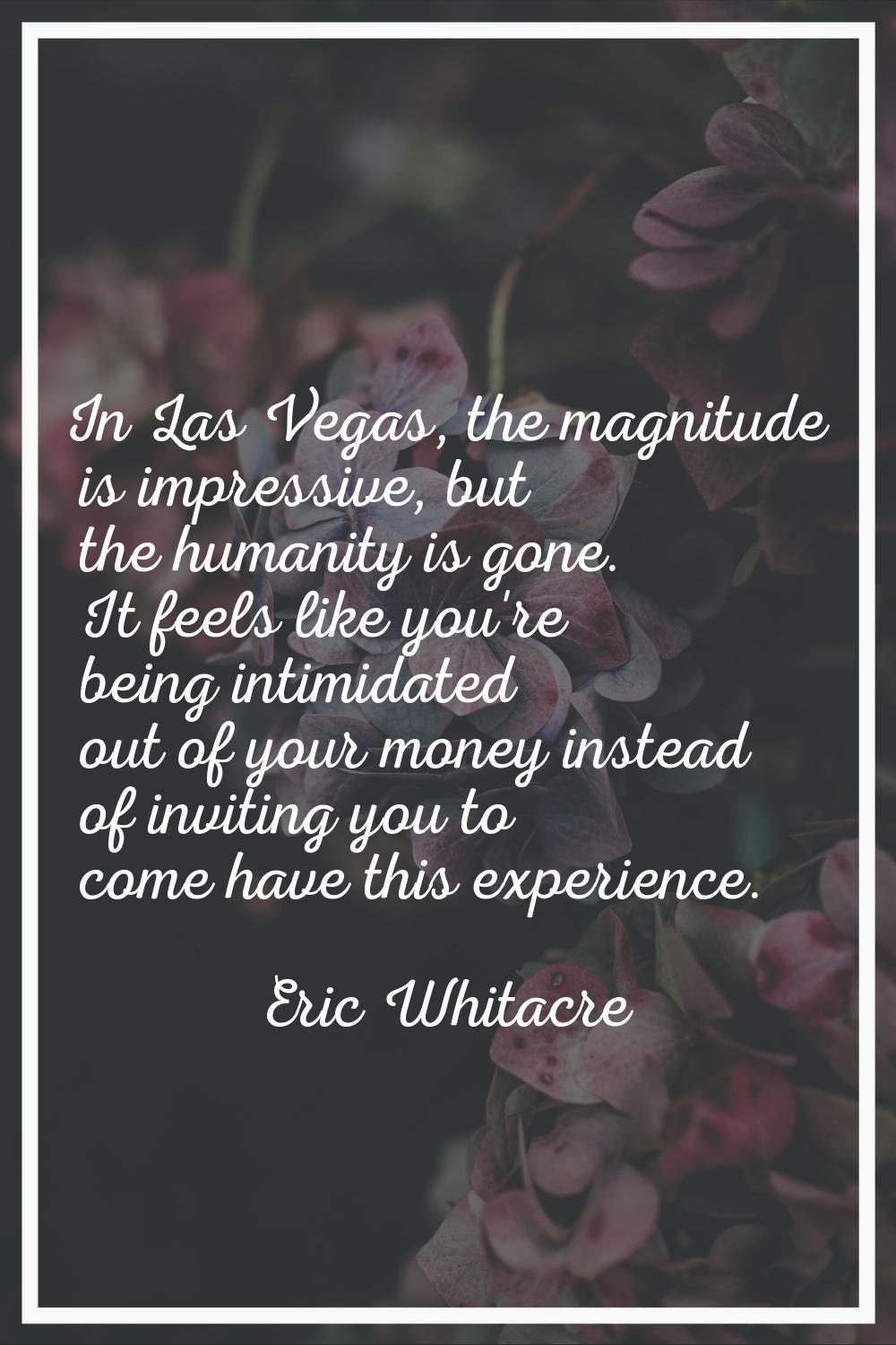 In Las Vegas, the magnitude is impressive, but the humanity is gone. It feels like you're being int