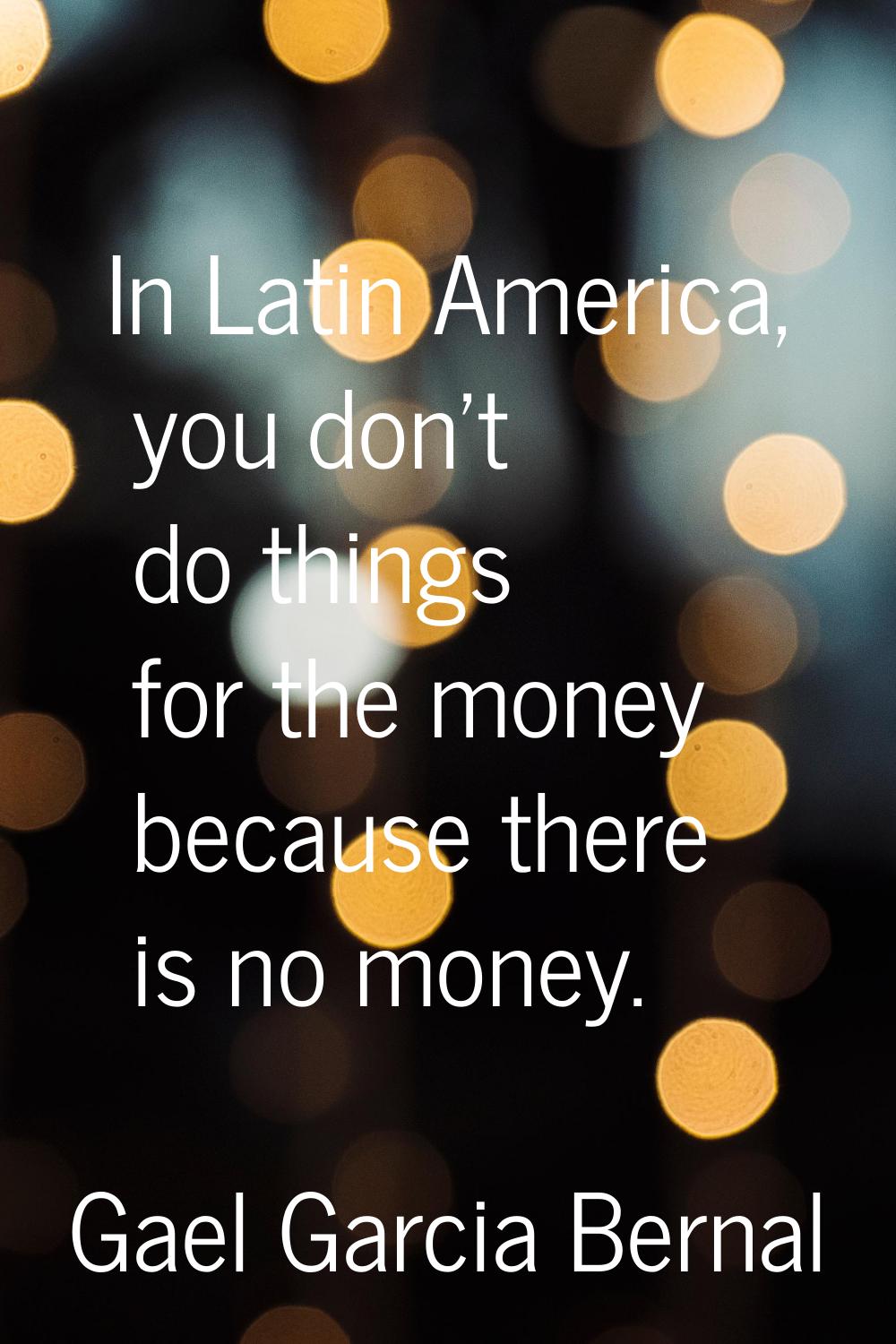 In Latin America, you don't do things for the money because there is no money.