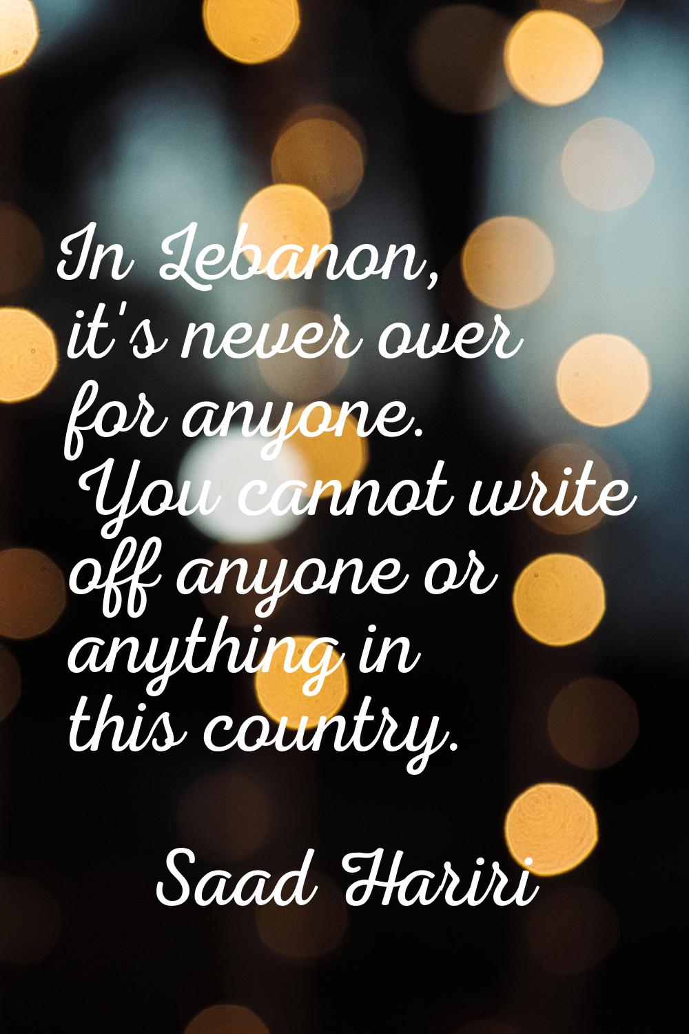 In Lebanon, it's never over for anyone. You cannot write off anyone or anything in this country.