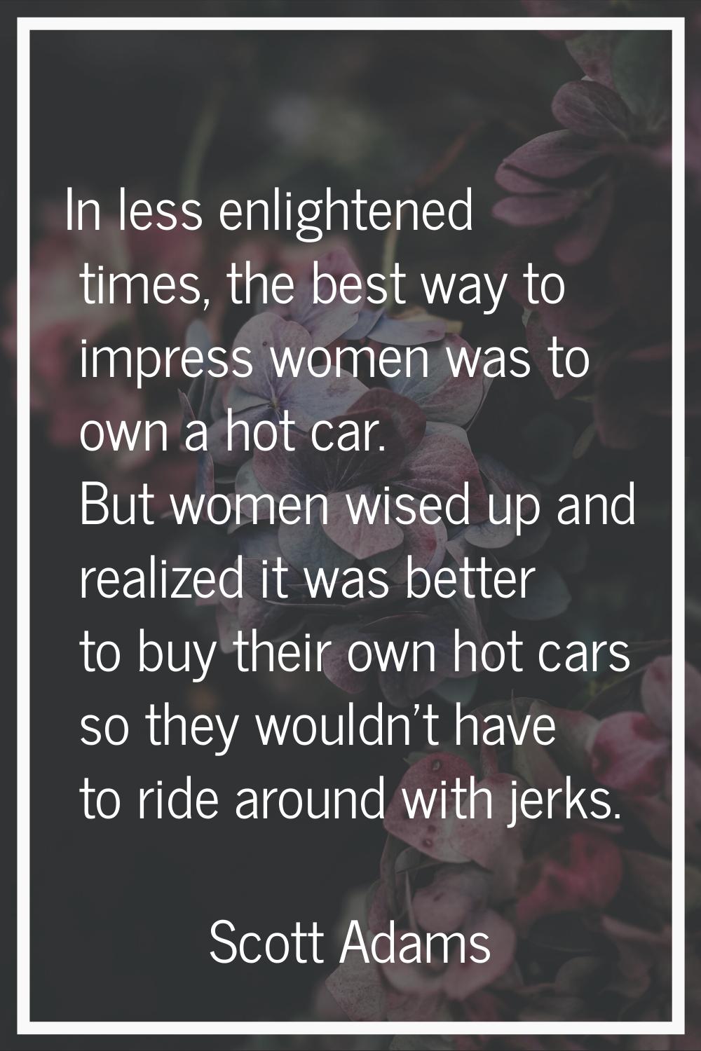 In less enlightened times, the best way to impress women was to own a hot car. But women wised up a