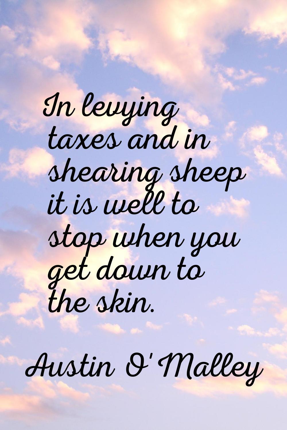 In levying taxes and in shearing sheep it is well to stop when you get down to the skin.