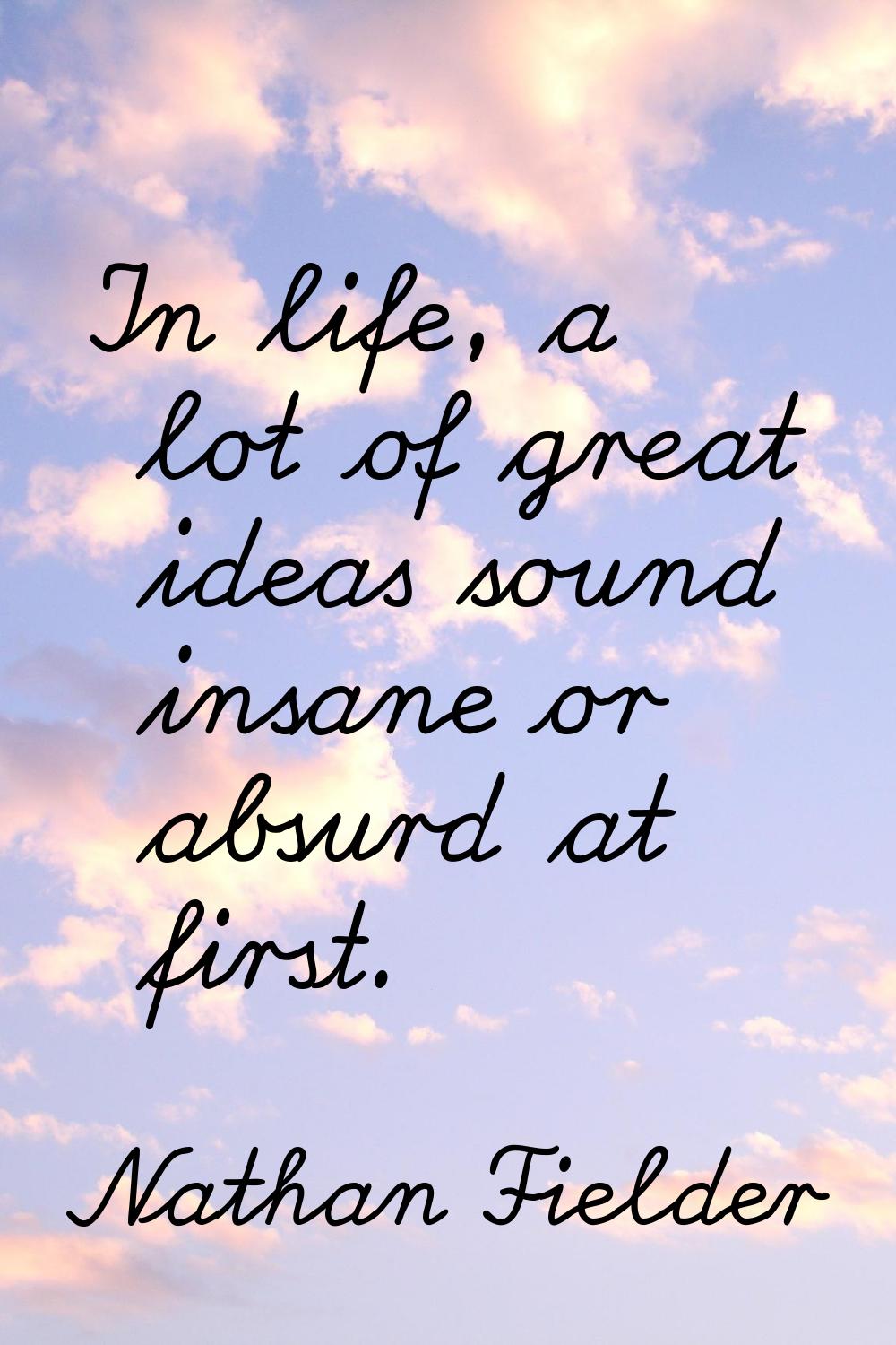 In life, a lot of great ideas sound insane or absurd at first.