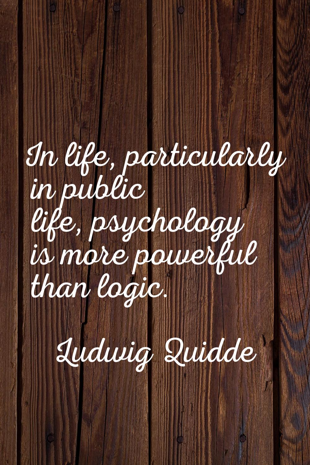 In life, particularly in public life, psychology is more powerful than logic.