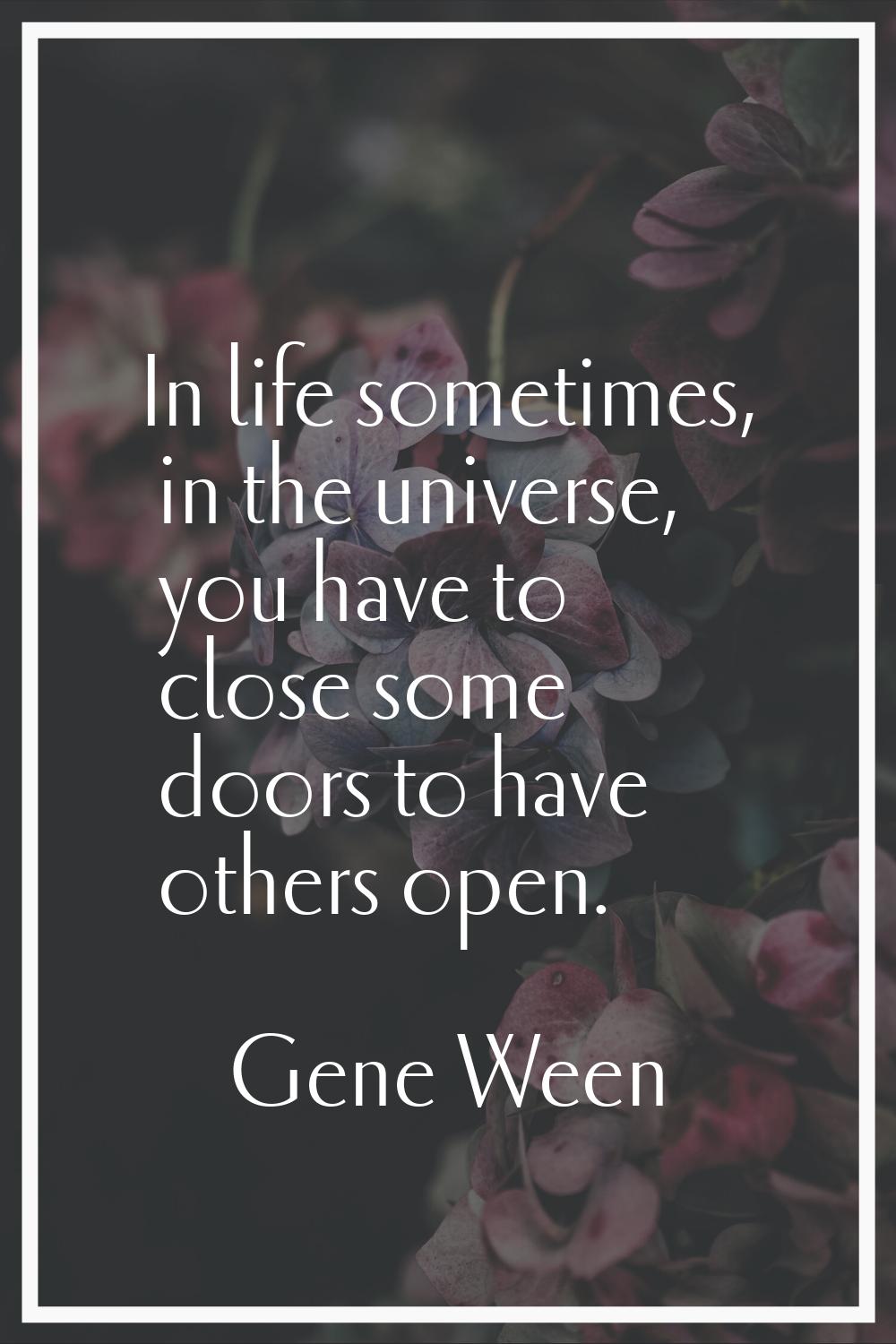 In life sometimes, in the universe, you have to close some doors to have others open.
