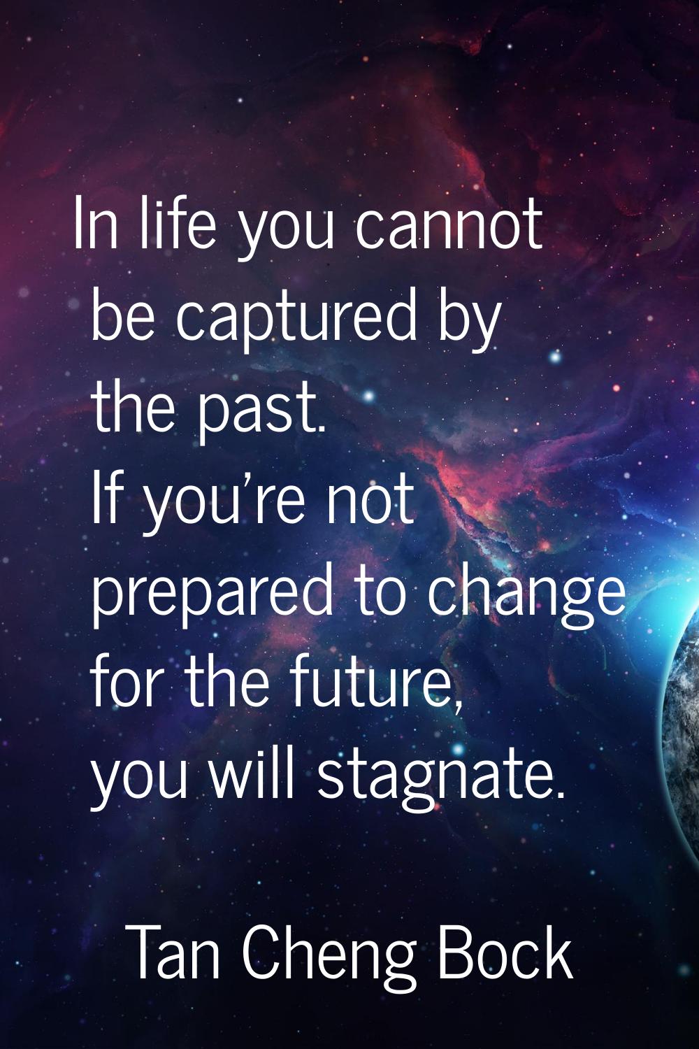 In life you cannot be captured by the past. If you're not prepared to change for the future, you wi