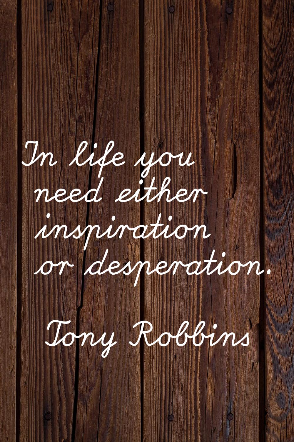In life you need either inspiration or desperation.