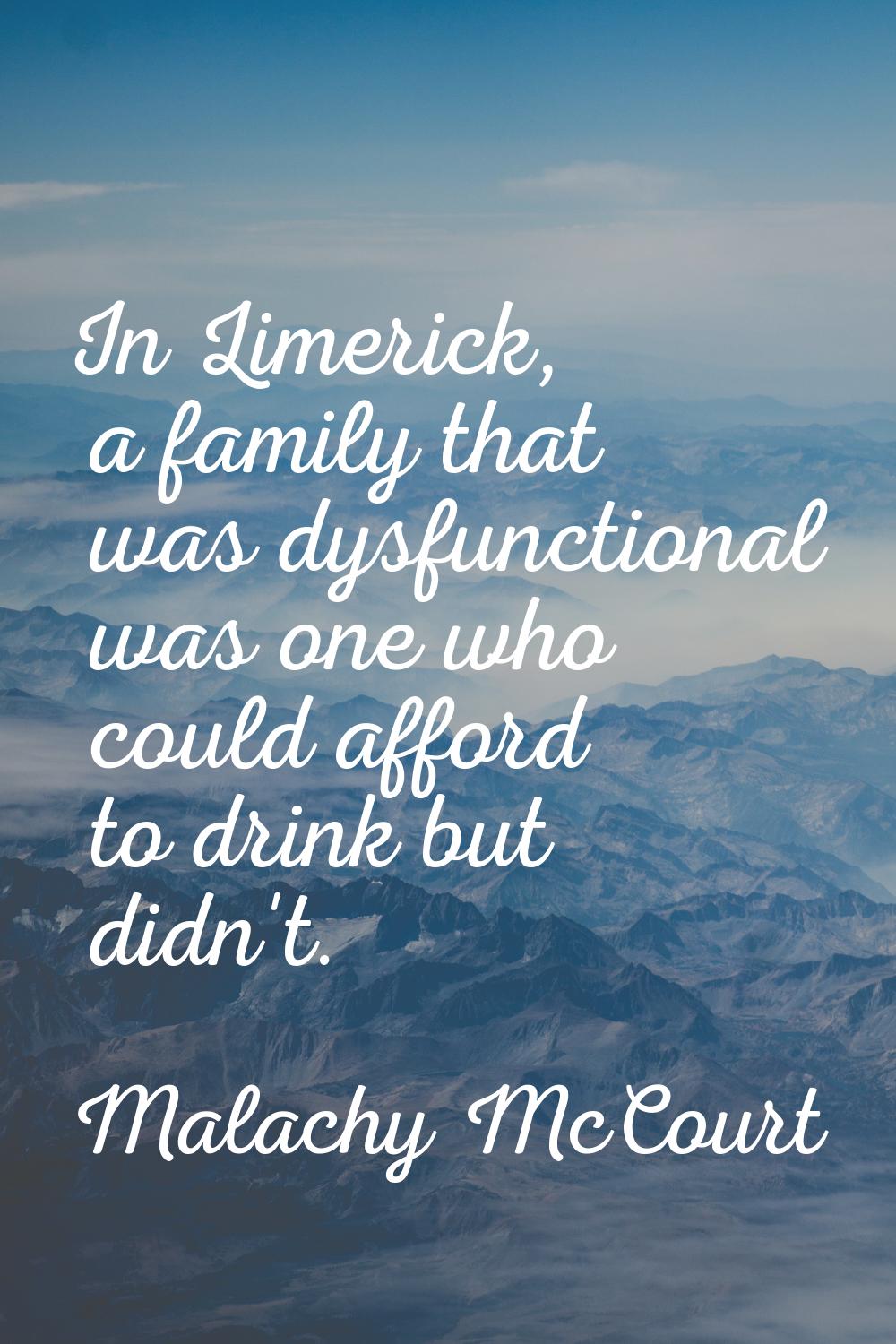 In Limerick, a family that was dysfunctional was one who could afford to drink but didn't.