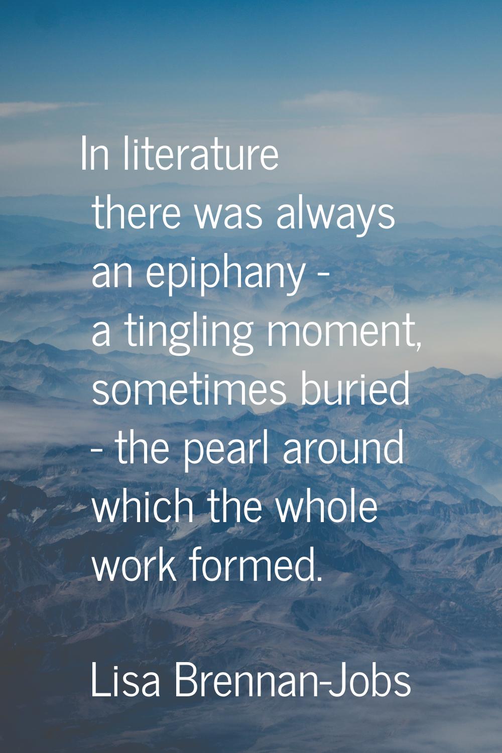 In literature there was always an epiphany - a tingling moment, sometimes buried - the pearl around
