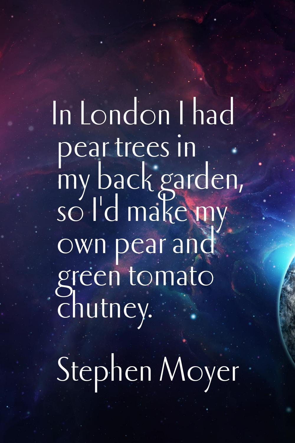 In London I had pear trees in my back garden, so I'd make my own pear and green tomato chutney.