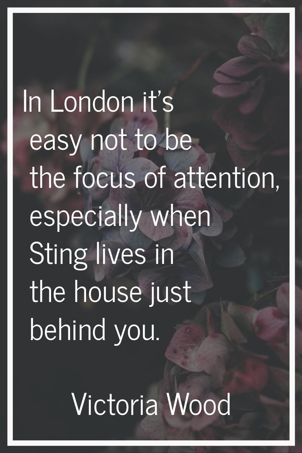 In London it's easy not to be the focus of attention, especially when Sting lives in the house just