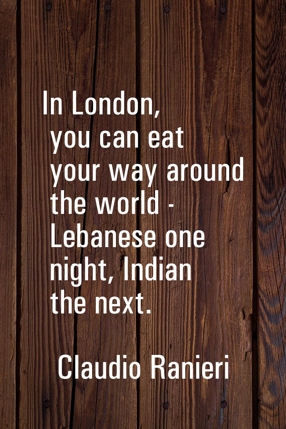 In London, you can eat your way around the world - Lebanese one night, Indian the next.