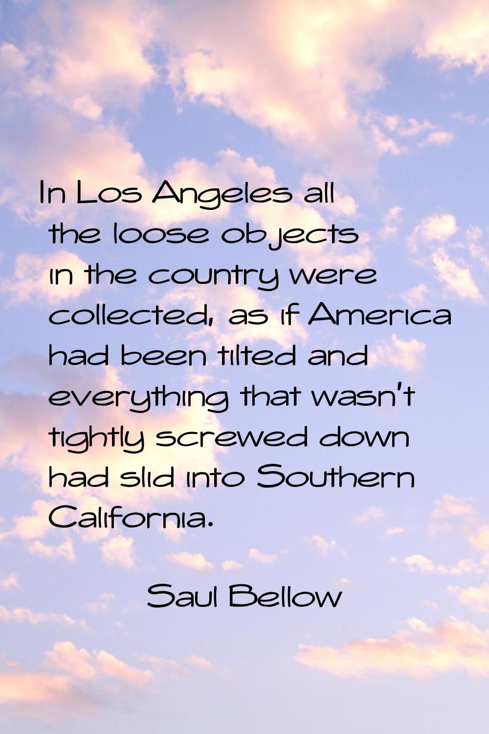 In Los Angeles all the loose objects in the country were collected, as if America had been tilted a