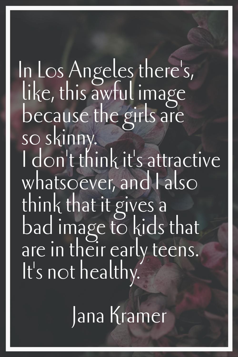 In Los Angeles there's, like, this awful image because the girls are so skinny. I don't think it's 