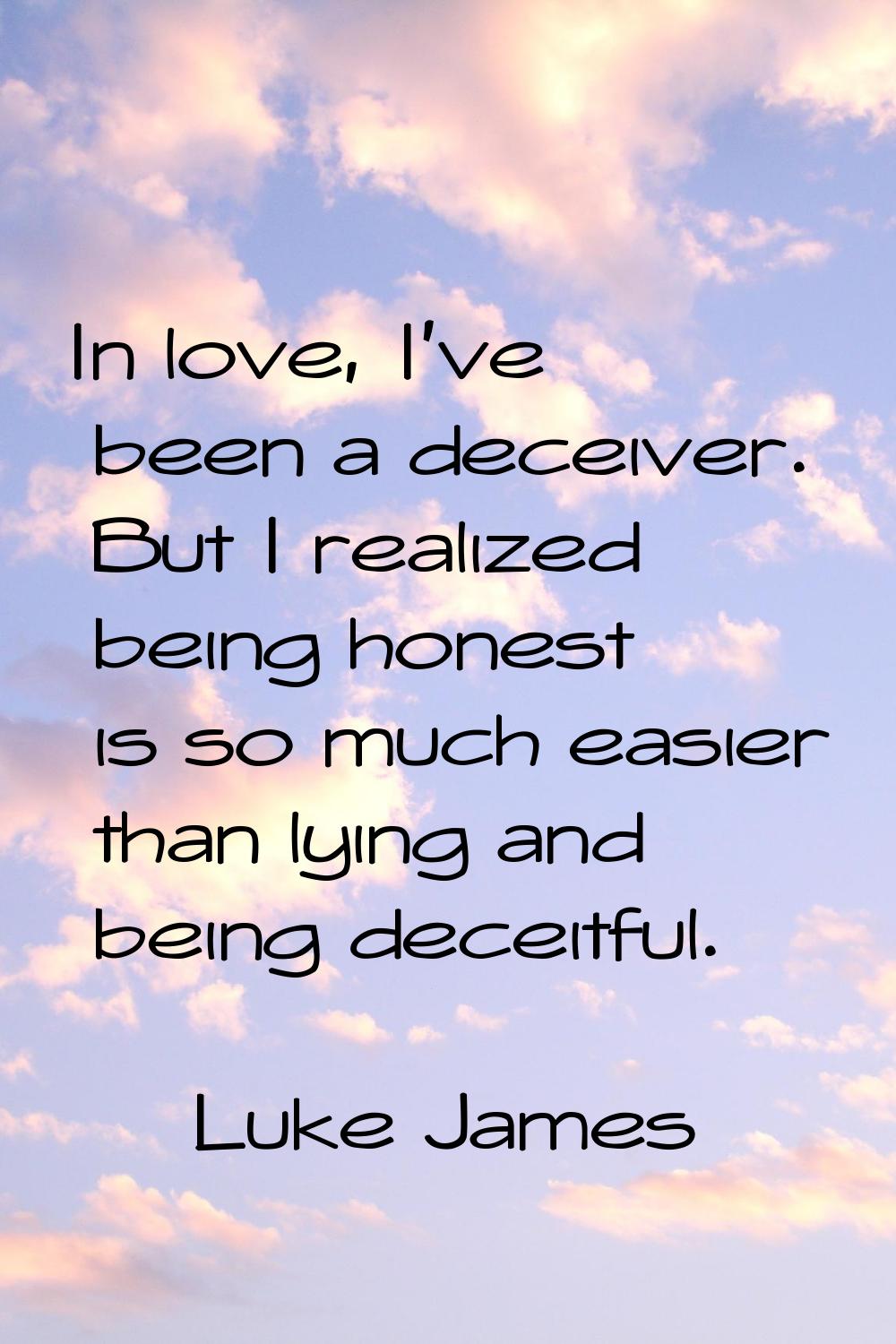 In love, I've been a deceiver. But I realized being honest is so much easier than lying and being d