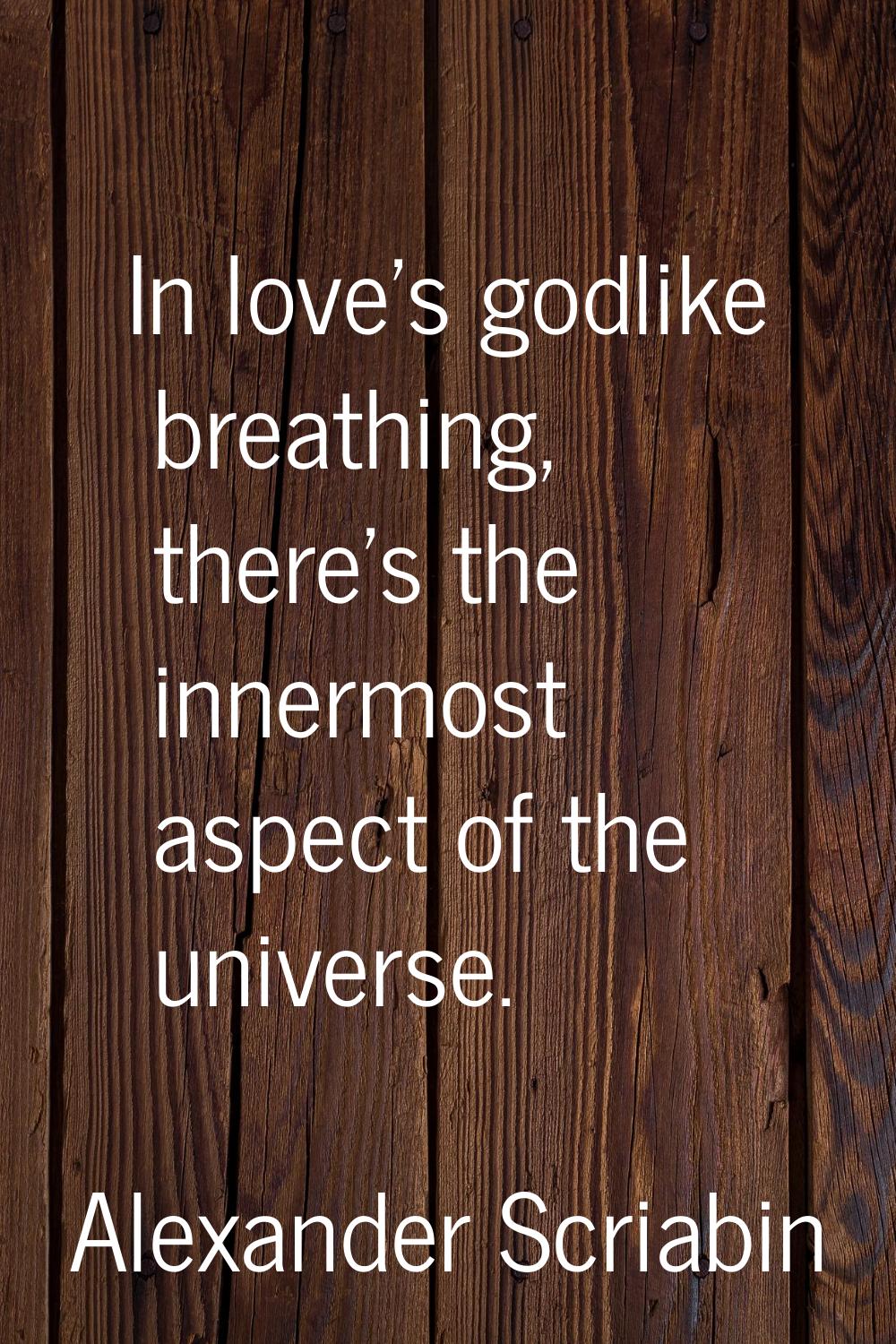 In love's godlike breathing, there's the innermost aspect of the universe.