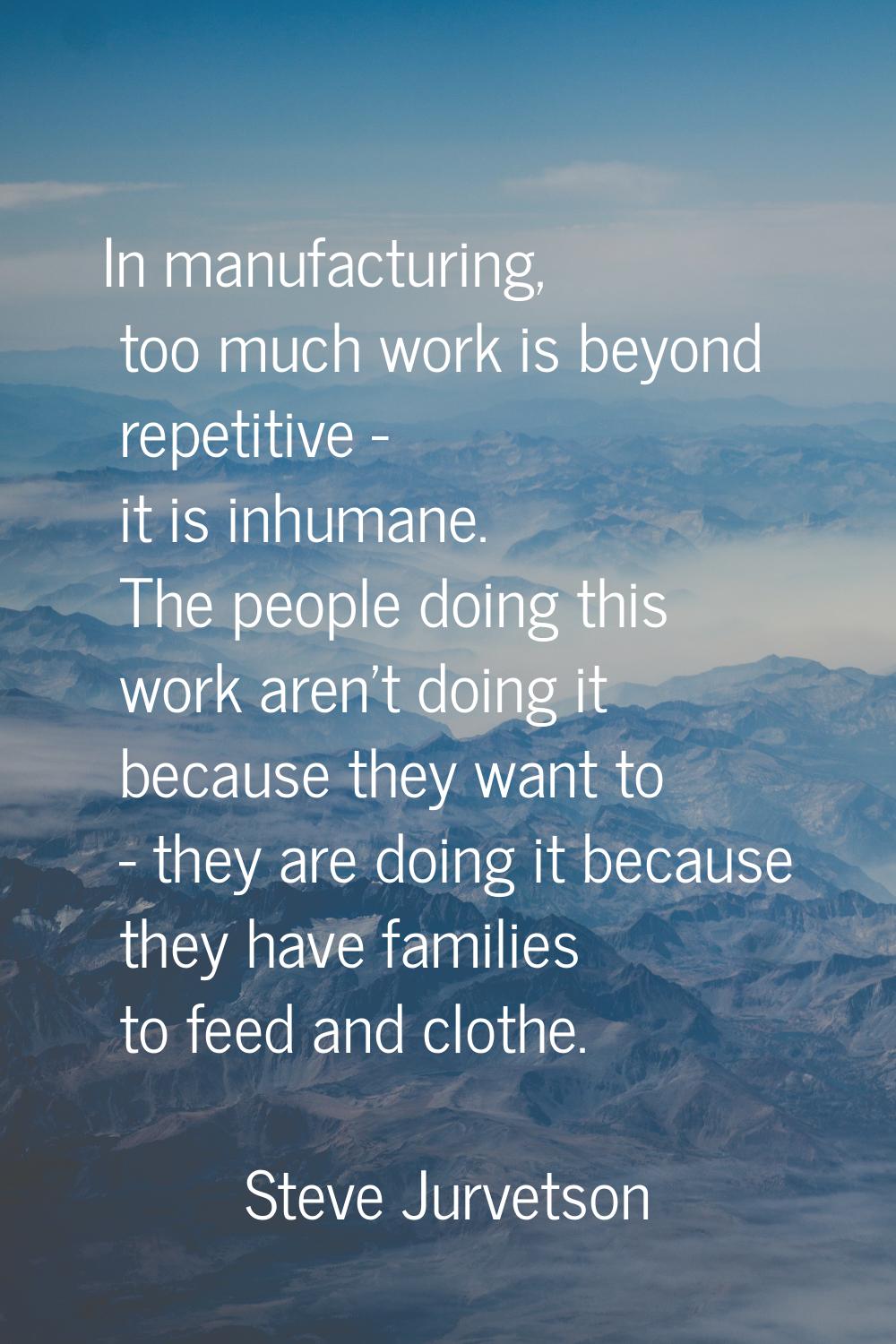 In manufacturing, too much work is beyond repetitive - it is inhumane. The people doing this work a