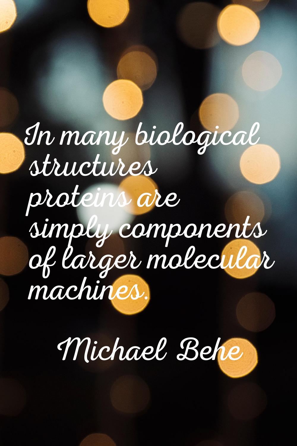 In many biological structures proteins are simply components of larger molecular machines.