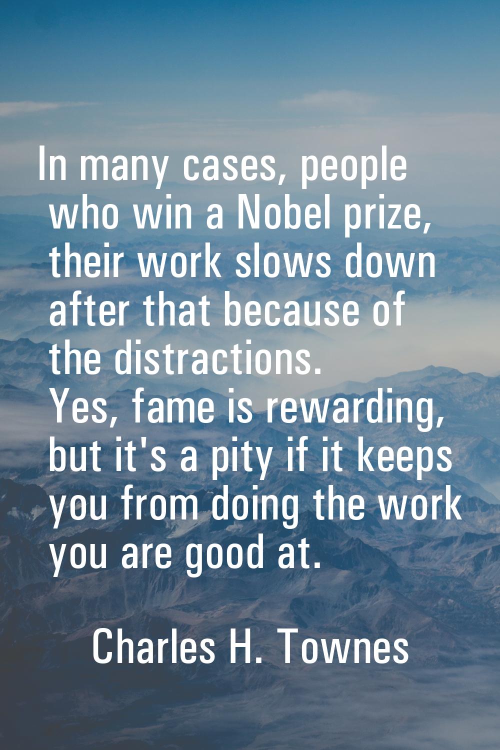 In many cases, people who win a Nobel prize, their work slows down after that because of the distra