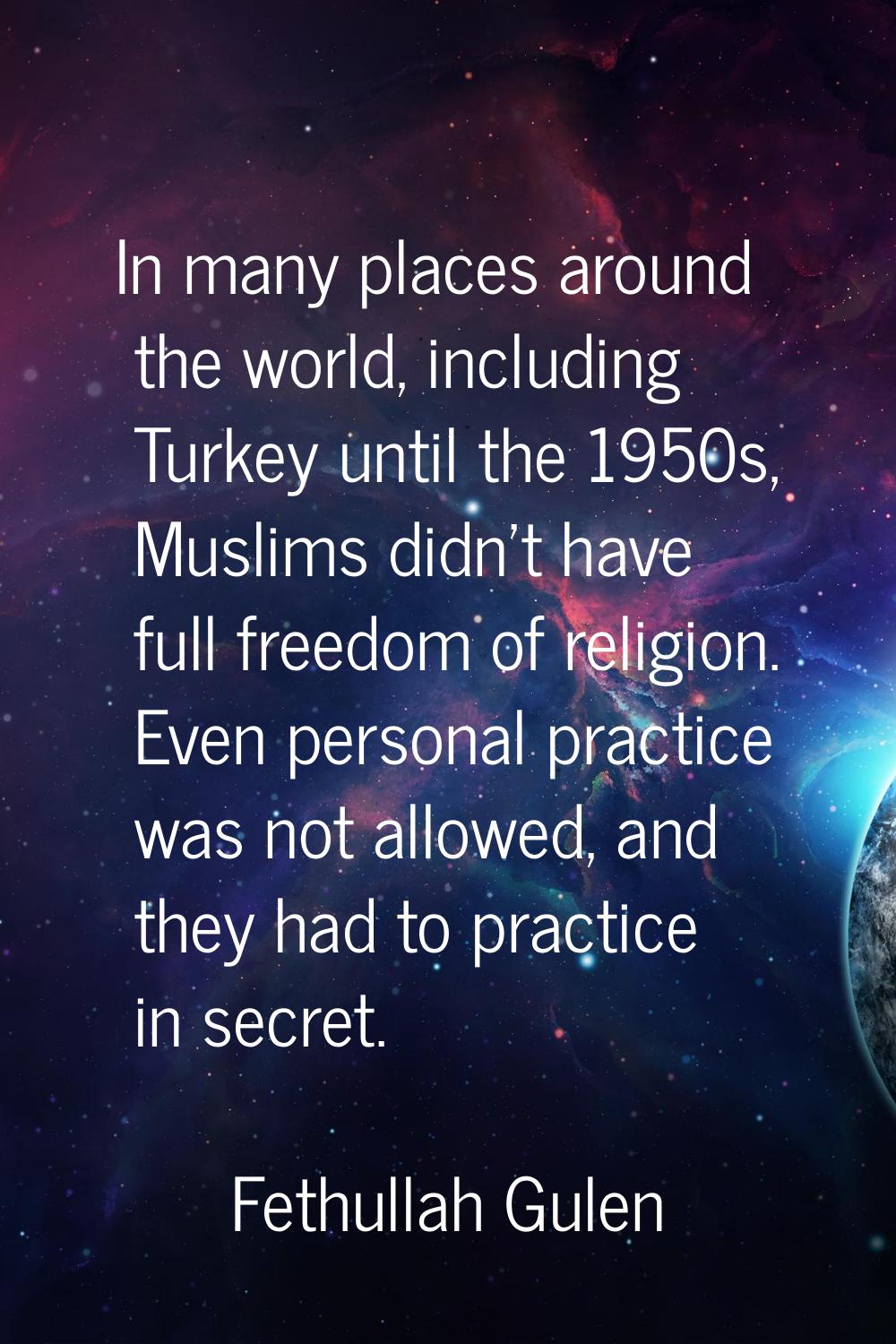In many places around the world, including Turkey until the 1950s, Muslims didn't have full freedom