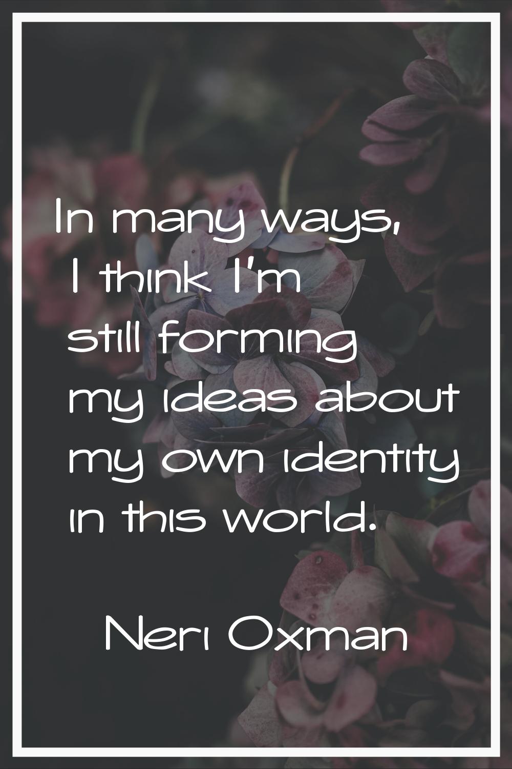 In many ways, I think I'm still forming my ideas about my own identity in this world.